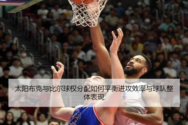 太阳布克与比尔球权分配如何平衡进攻效率与球队整体表现