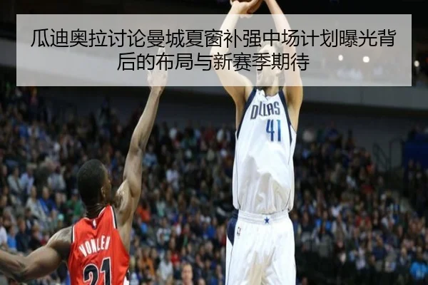 瓜迪奥拉讨论曼城夏窗补强中场计划曝光背后的布局与新赛季期待