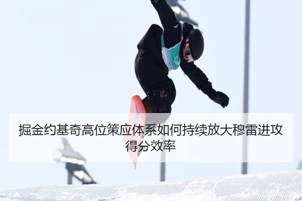 掘金约基奇高位策应体系如何持续放大穆雷进攻得分效率