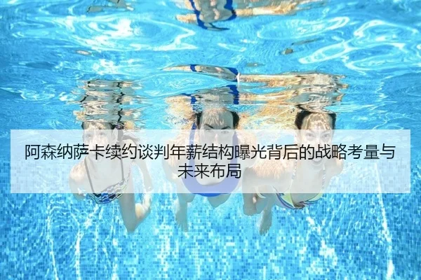a-sen-na-sa-ka-xu-yue-tan-pan-nian-xin-jie-gou-bao-guang-bei-hou-de-zhan-lve-kao-liang-yu-wei-lai-bu-ju-2-379.jpg