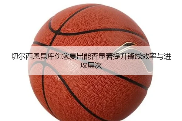切尔西恩昆库伤愈复出能否显著提升锋线效率与进攻层次