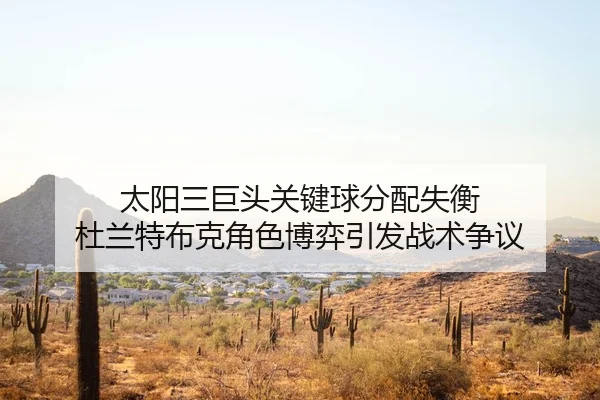 太阳三巨头关键球分配失衡 杜兰特布克角色博弈引发战术争议