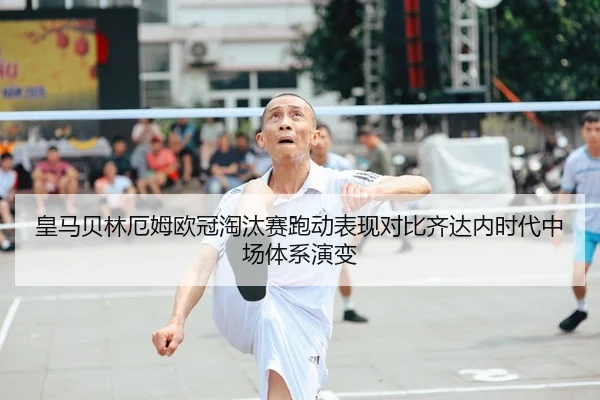 皇马贝林厄姆欧冠淘汰赛跑动表现对比齐达内时代中场体系演变