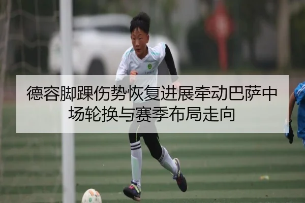 德容脚踝伤势恢复进展牵动巴萨中场轮换与赛季布局走向