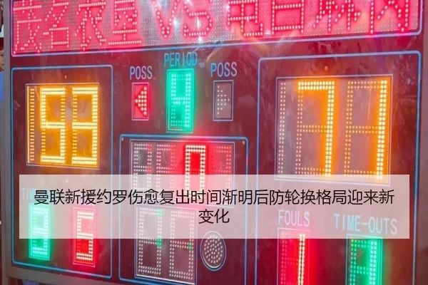曼联新援约罗伤愈复出时间渐明后防轮换格局迎来新变化