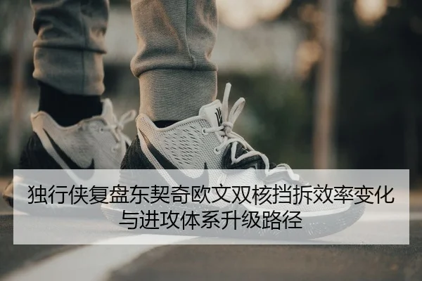 独行侠复盘东契奇欧文双核挡拆效率变化与进攻体系升级路径